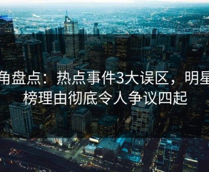 海角盘点：热点事件3大误区，明星上榜理由彻底令人争议四起
