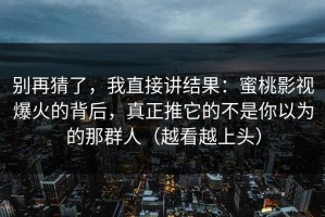 别再猜了，我直接讲结果：蜜桃影视爆火的背后，真正推它的不是你以为的那群人（越看越上头）