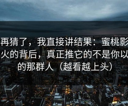 别再猜了，我直接讲结果：蜜桃影视爆火的背后，真正推它的不是你以为的那群人（越看越上头）