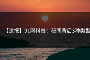 【速报】91网科普：秘闻背后3种类型