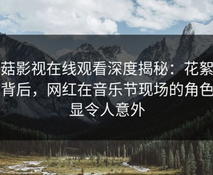 蘑菇影视在线观看深度揭秘：花絮风波背后，网红在音乐节现场的角色明显令人意外