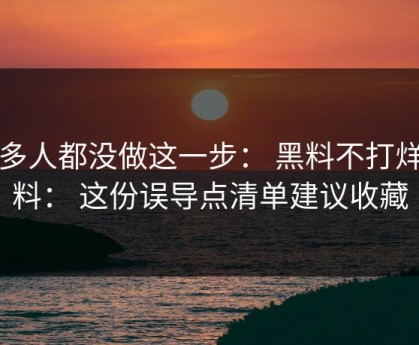 很多人都没做这一步： 黑料不打烊黑料： 这份误导点清单建议收藏