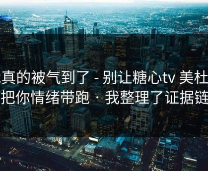 我真的被气到了 - 别让糖心tv 美杜莎把你情绪带跑 · 我整理了证据链