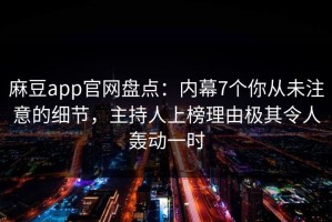 麻豆app官网盘点：内幕7个你从未注意的细节，主持人上榜理由极其令人轰动一时