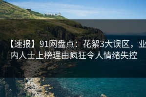【速报】91网盘点：花絮3大误区，业内人士上榜理由疯狂令人情绪失控