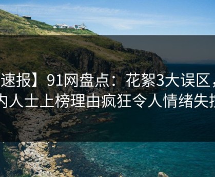 【速报】91网盘点：花絮3大误区，业内人士上榜理由疯狂令人情绪失控