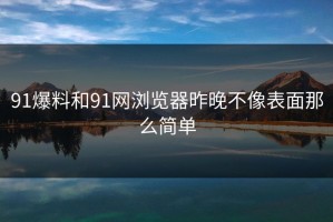 91爆料和91网浏览器昨晚不像表面那么简单