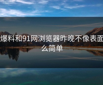 91爆料和91网浏览器昨晚不像表面那么简单