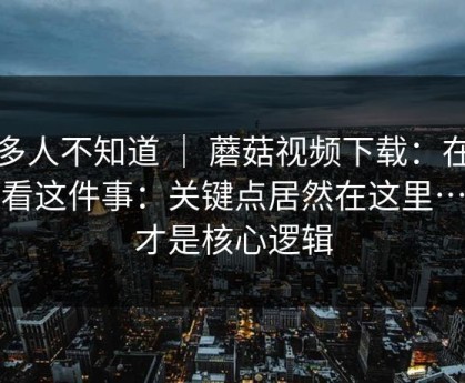 很多人不知道 ｜ 蘑菇视频下载：在线观看这件事：关键点居然在这里…这才是核心逻辑