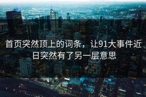 首页突然顶上的词条，让91大事件近日突然有了另一层意思
