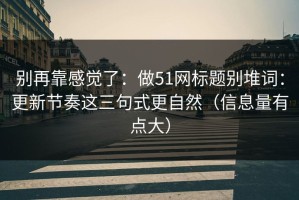 别再靠感觉了：做51网标题别堆词：更新节奏这三句式更自然（信息量有点大）