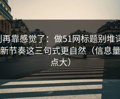 别再靠感觉了：做51网标题别堆词：更新节奏这三句式更自然（信息量有点大）