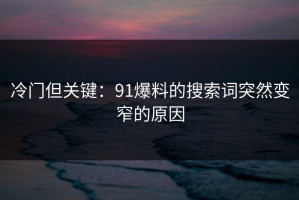 冷门但关键：91爆料的搜索词突然变窄的原因