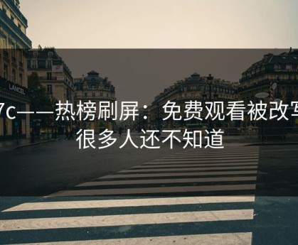 17c——热榜刷屏：免费观看被改写，很多人还不知道