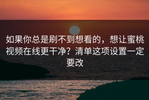 如果你总是刷不到想看的，想让蜜桃视频在线更干净？清单这项设置一定要改