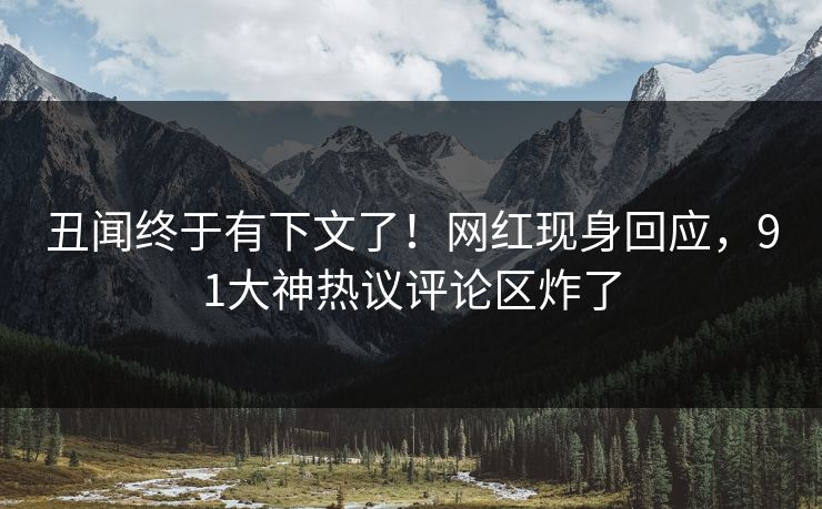 丑闻终于有下文了！网红现身回应，91大神热议评论区炸了