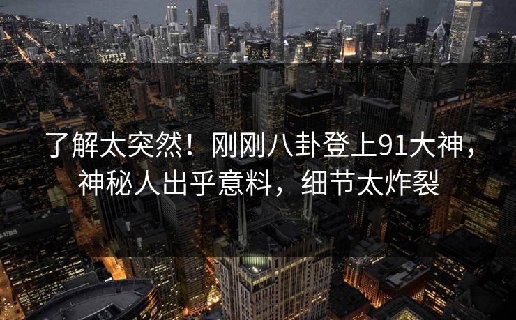 了解太突然！刚刚八卦登上91大神，神秘人出乎意料，细节太炸裂