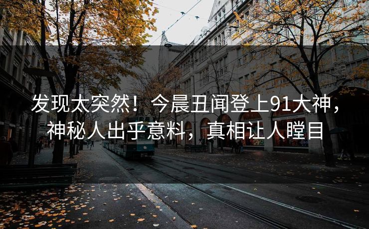 发现太突然！今晨丑闻登上91大神，神秘人出乎意料，真相让人瞠目