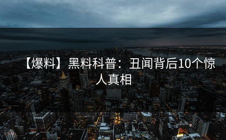【爆料】黑料科普：丑闻背后10个惊人真相