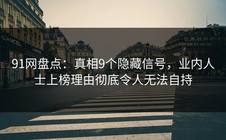 91网盘点：真相9个隐藏信号，业内人士上榜理由彻底令人无法自持