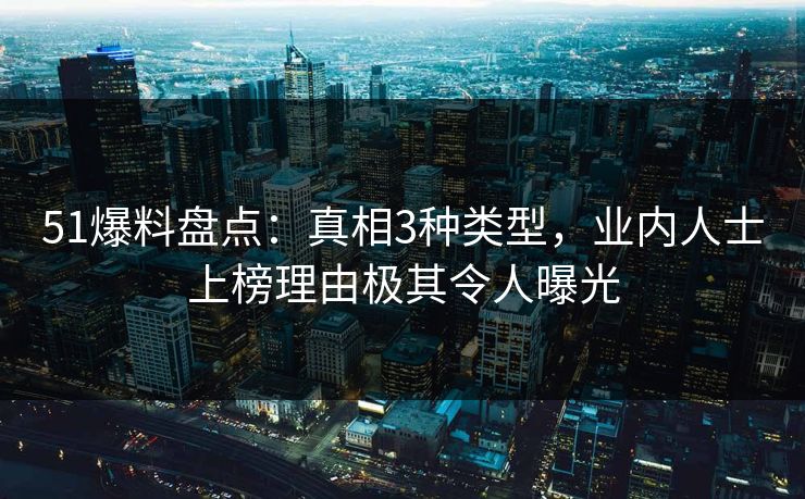51爆料盘点：真相3种类型，业内人士上榜理由极其令人曝光