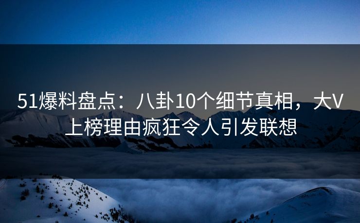 51爆料盘点：八卦10个细节真相，大V上榜理由疯狂令人引发联想