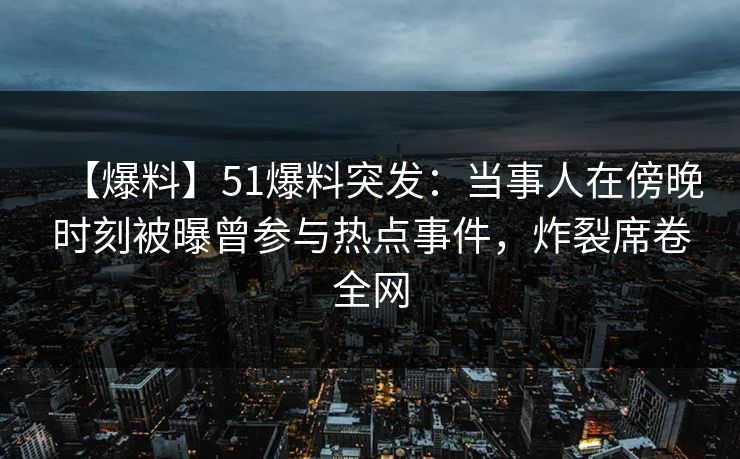 【爆料】51爆料突发：当事人在傍晚时刻被曝曾参与热点事件，炸裂席卷全网