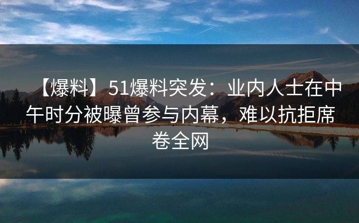 【爆料】51爆料突发：业内人士在中午时分被曝曾参与内幕，难以抗拒席卷全网