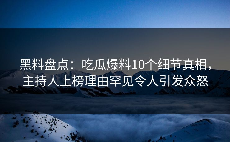 黑料盘点：吃瓜爆料10个细节真相，主持人上榜理由罕见令人引发众怒