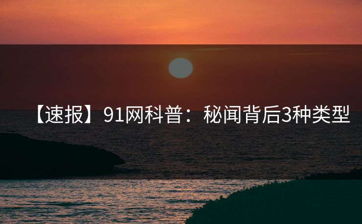 【速报】91网科普：秘闻背后3种类型