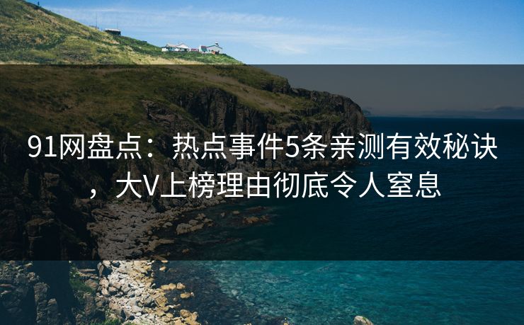 91网盘点：热点事件5条亲测有效秘诀，大V上榜理由彻底令人窒息