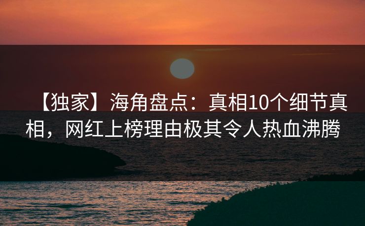 【独家】海角盘点：真相10个细节真相，网红上榜理由极其令人热血沸腾
