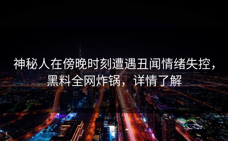 神秘人在傍晚时刻遭遇丑闻情绪失控，黑料全网炸锅，详情了解