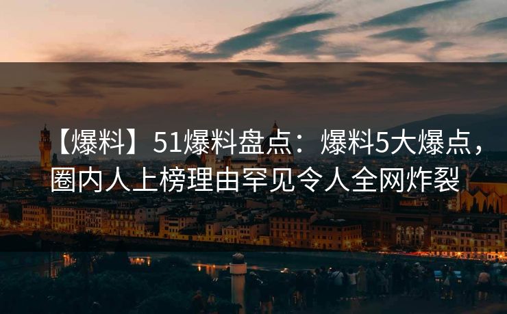 【爆料】51爆料盘点：爆料5大爆点，圈内人上榜理由罕见令人全网炸裂