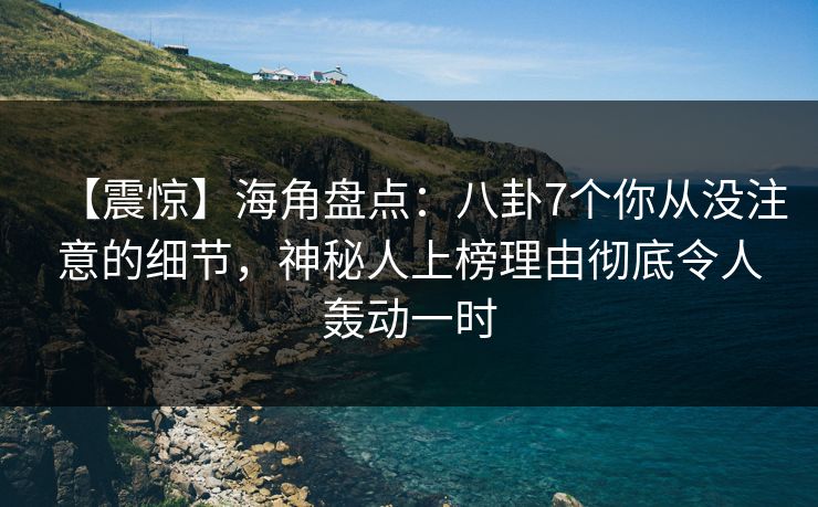 【震惊】海角盘点：八卦7个你从没注意的细节，神秘人上榜理由彻底令人轰动一时