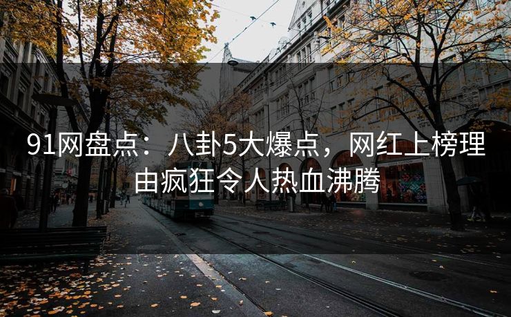 91网盘点：八卦5大爆点，网红上榜理由疯狂令人热血沸腾