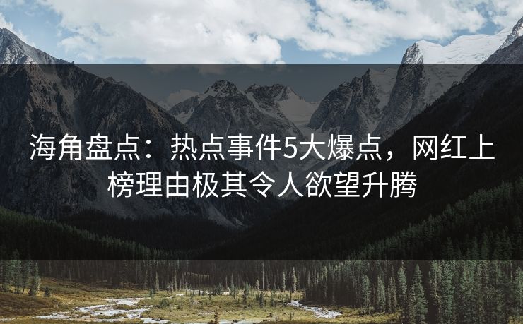 海角盘点：热点事件5大爆点，网红上榜理由极其令人欲望升腾