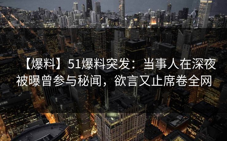 【爆料】51爆料突发：当事人在深夜被曝曾参与秘闻，欲言又止席卷全网