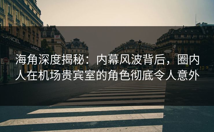 海角深度揭秘：内幕风波背后，圈内人在机场贵宾室的角色彻底令人意外