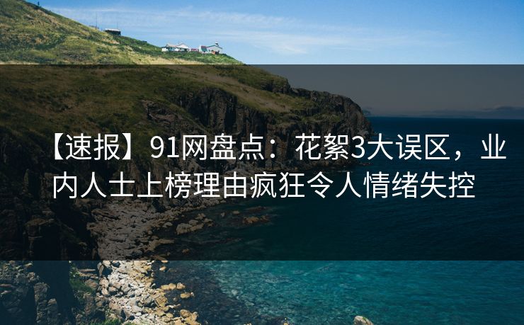 【速报】91网盘点：花絮3大误区，业内人士上榜理由疯狂令人情绪失控