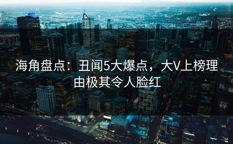 海角盘点：丑闻5大爆点，大V上榜理由极其令人脸红