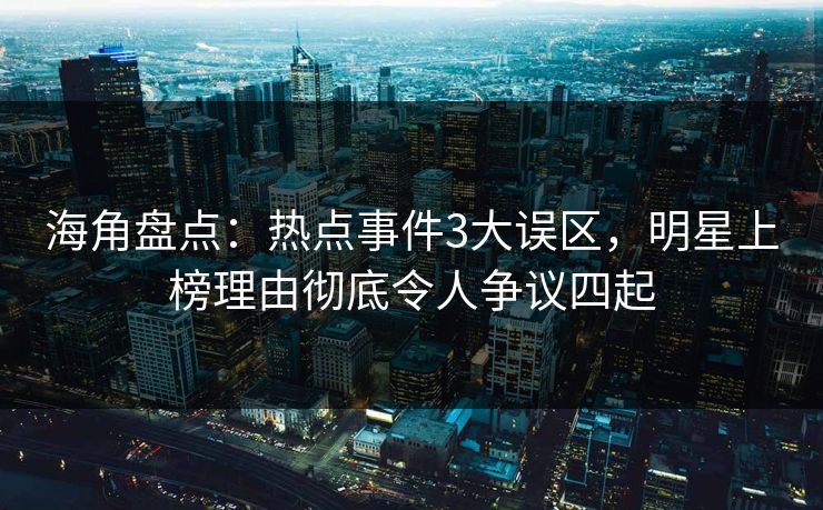 海角盘点：热点事件3大误区，明星上榜理由彻底令人争议四起