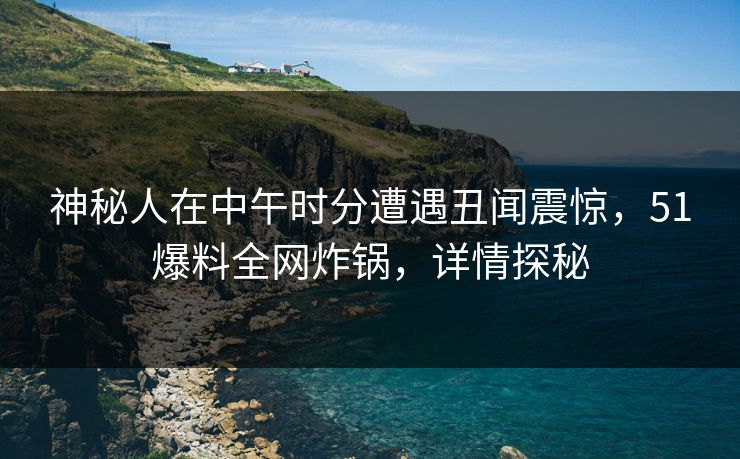 神秘人在中午时分遭遇丑闻震惊，51爆料全网炸锅，详情探秘