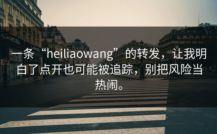 一条“heiliaowang”的转发，让我明白了点开也可能被追踪，别把风险当热闹。