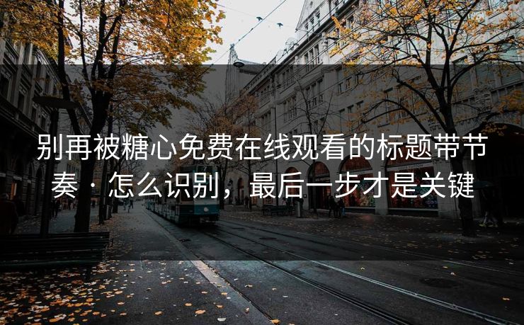 别再被糖心免费在线观看的标题带节奏 · 怎么识别，最后一步才是关键
