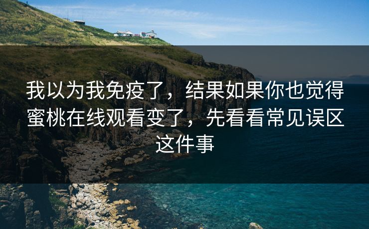 我以为我免疫了，结果如果你也觉得蜜桃在线观看变了，先看看常见误区这件事