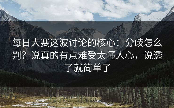 每日大赛这波讨论的核心:分歧怎么判?说真的有点难受太懂人心,说透了就简单了 每日大赛这波讨论的核心:分歧怎么判?说真的有点难受太懂人心,说透了就简单了