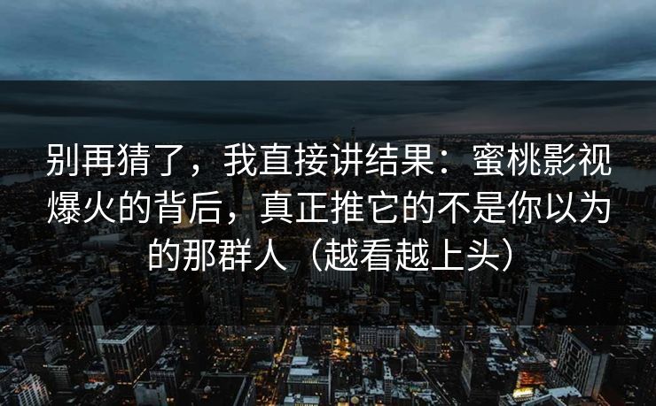 别再猜了，我直接讲结果：蜜桃影视爆火的背后，真正推它的不是你以为的那群人（越看越上头）