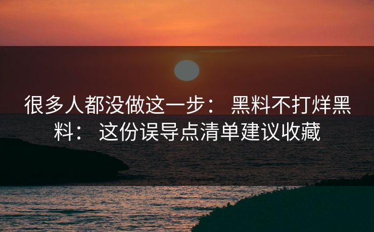 很多人都没做这一步: 黑料不打烊黑料: 这份误导点清单建议收藏 很多人都没做这一步: 黑料不打烊黑料: 这份误导点清单建议收藏