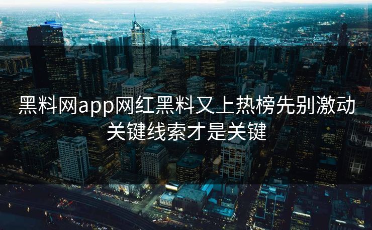 黑料网app网红黑料又上热榜先别激动关键线索才是关键